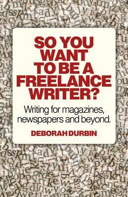 So You Want to Be a Freelance Writer?: Writing for Magazines, Newspapers and Beyond. by Deborah Durbin