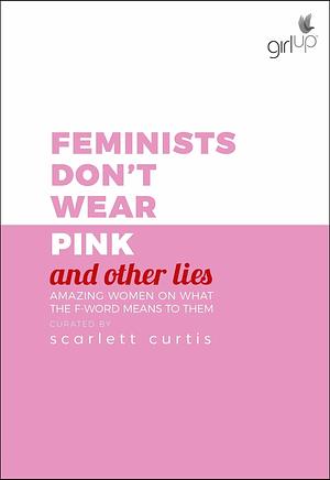 Feminists Don't Wear Pink (and other lies): Amazing women on what the F word means to them by Scarlett Curtis, Scarlett Curtis