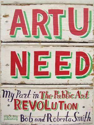 Art U Need: My Part in the Public Art Revolution by Roberta Smith, Bob Smith