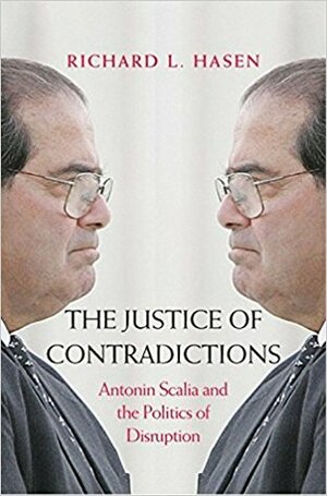The Justice of Contradictions: Antonin Scalia and the Politics of Disruption by Richard L. Hasen
