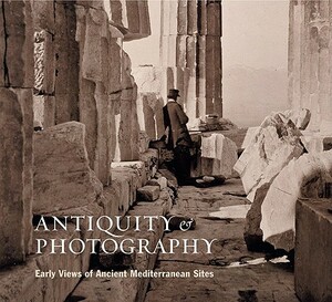 Antiquity & Photography: Early Views of Ancient Mediterranean Sites by Lindsey S. Stewart, John K. Papadopoulos, Claire L. Lyons
