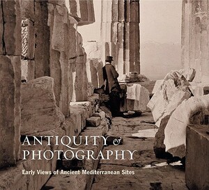 Antiquity & Photography: Early Views of Ancient Mediterranean Sites by Lindsey S. Stewart, Claire L. Lyons, John K. Papadopoulos