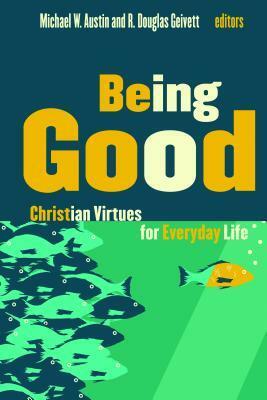 Being Good: Christian Virtues for Everyday Life by R. Douglas Geivett, Michael W. Austin