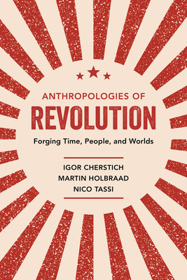 Anthropologies of Revolution: Forging Time, People, and Worlds by Nico Tassi, Martin Holbraad, Igor Cherstich