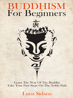 Buddhism for Beginners: Learn the Way of the Buddha &amp; Take Your First Steps on the Noble Path by Luna Sidana