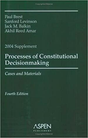 Processes of Constitutional Decisionmaking Supplement: Cases and Materials by Sanford Levinson, Akhil Reed Amar, Paul Brest