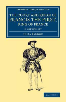 The Court and Reign of Francis the First, King of France 2 Volume Set by Julia Pardoe