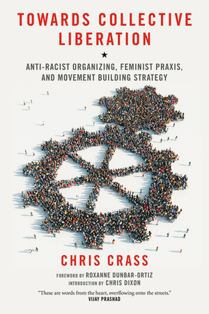 Towards Collective Liberation: Anti-Racist Organizing, Feminist Praxis, and Movement Building Strategy by Chris Dixon, Chris Crass, Roxanne Dunbar-Ortiz