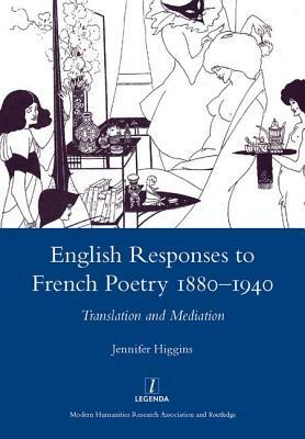 English Responses to French Poetry 1880-1940: Translation and Mediation by Jennifer Higgins