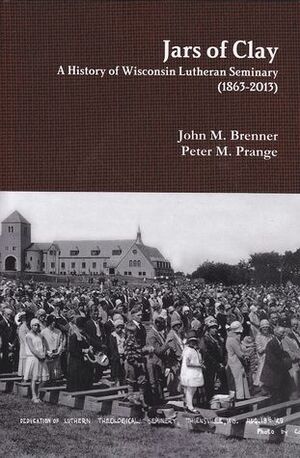 Jars of Clay: A History of Wisconsin Lutheran Seminary (1863-2013) by John M. Brenner, James L. Langebartels, Thomas J. Jeske, Richard D. Balge, John C. Lawrenz, James F. Korthals, Jeremiah J. Gumm, James P. Tiefel, Peter M. Prange