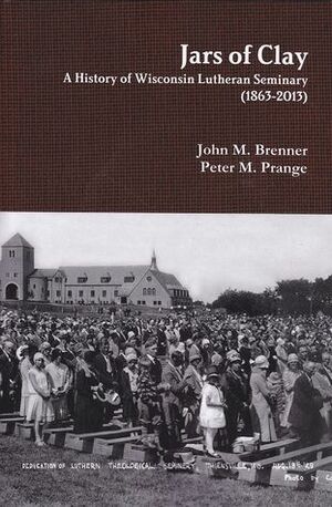 Jars of Clay: A History of Wisconsin Lutheran Seminary (1863-2013) by James L. Langebartels, Richard D. Balge, John C. Lawrenz, John M. Brenner, Jeremiah J. Gumm, Thomas J. Jeske, Peter M. Prange, James F. Korthals, James P. Tiefel