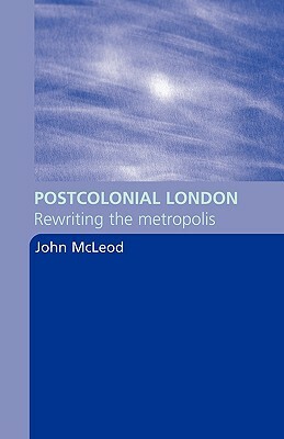 Postcolonial London: Rewriting the Metropolis by John McLeod