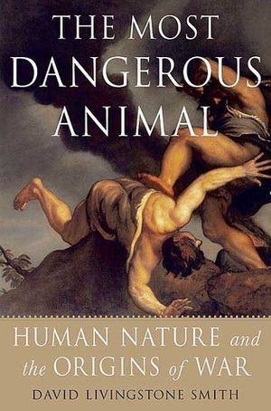 The Most Dangerous Animal: Human Nature and the Origins of War by David Livingstone Smith