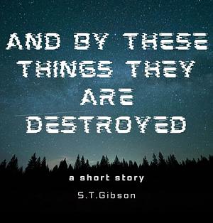 And By These Things They Are Destroyed by S.T. Gibson