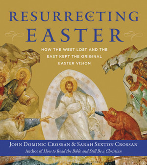 Resurrecting Easter: How the West Lost and the East Kept the Original Easter Vision by John Dominic Crossan, Sarah Crossan