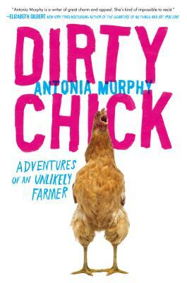 Dirty Chick: Adventures of an Unlikely Farmer by Antonia Murphy