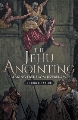 The Jehu Anointing: Breaking Free from Jezebel's Web by Deborah Taylor