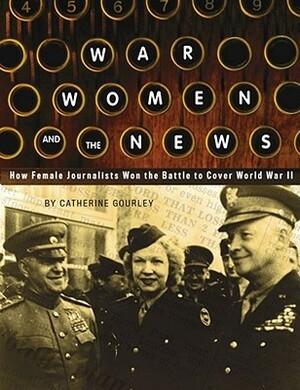 War, Women, and the News: How Female Journalists Won the Battle to Cover World War II by Catherine Gourley