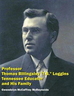 Professor Thomas Billingsley "T.B." Loggins, Tennessee Educator, and His Family by Gwendolyn McCaffrey McReynolds