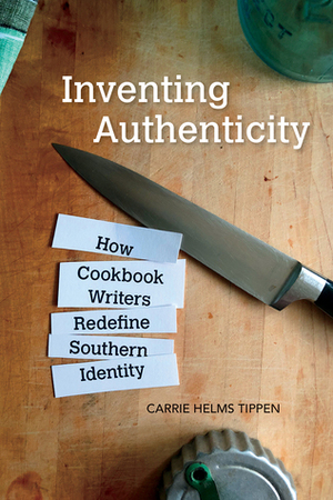 Inventing Authenticity: How Cookbook Writers Redefine Southern Identity by Carrie Helms Tippen