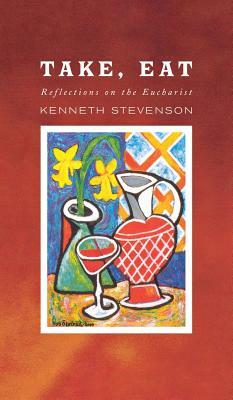 Take, Eat: Reflections on the Eucharist by Kenneth Stevenson