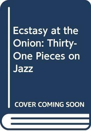Ecstasy At The Onion: Thirty One Pieces On Jazz by Whitney Balliett