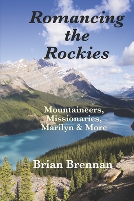 Romancing the Rockies: Mountaineers, Missionaries, Marilyn & More by Brian Brennan