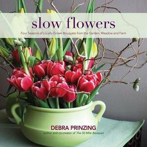 Slow Flowers: Four Seasons of Locally Grown Bouquets from the Garden, Meadow and Farm by Debra Prinzing