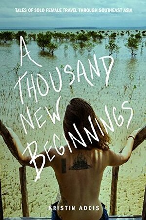 A Thousand New Beginnings: Tales of Solo Female Travel Through Southeast Asia by Kristin Addis