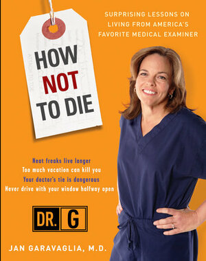 How Not to Die: Surprising Lessons on Living Longer, Safer, and Healthier from America's Favorite Medical Examiner by Jan Garavaglia