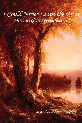 I Could Never Leave the River: Memories of an Appalachian Girl by Joyce Gloeckner Badgley, C. Stephen Badgley