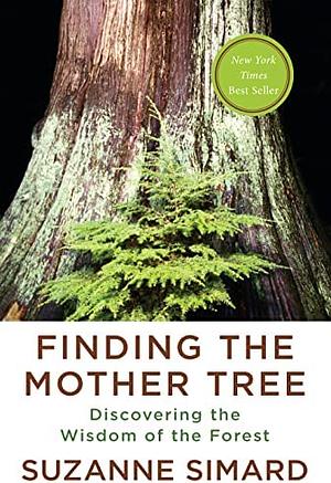 Finding the Mother Tree: Discovering How the Forest Is Wired for Intelligence and Healing by Suzanne Simard