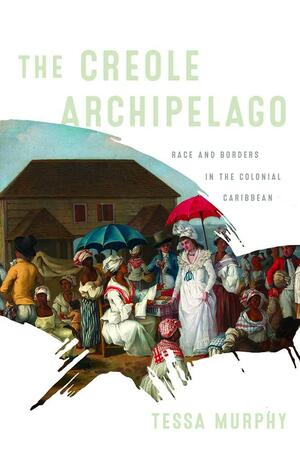 The Creole Archipelago: Race and Borders in the Colonial Caribbean by Tessa Murphy