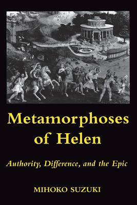 Metamorphoses of Helen: Authority, Difference, and the Epic by Mihoko Suzuki