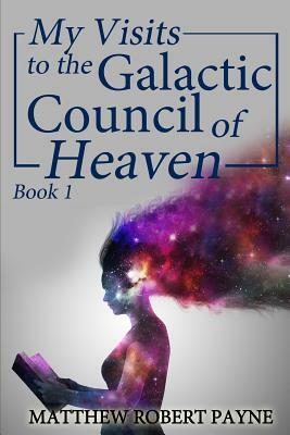 My Visits to the Galactic Council of Heaven: Book 1 by Matthew Robert Payne
