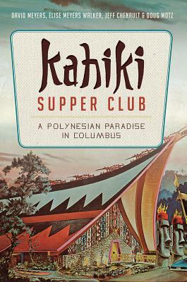 Kahiki Supper Club: A Polynesian Paradise in Columbus by Jeff Chenault, David Meyers, Elise Meyers Walker