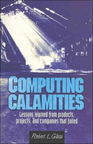 Computing Calamities: Lessons Learned from Products, Projects, & Companies That Failed by Robert L. Glass