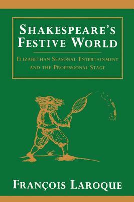 Shakespeare's Festive World: Elizbethan Seasonal Entertainment and the Professional Stage by Francois Laroque