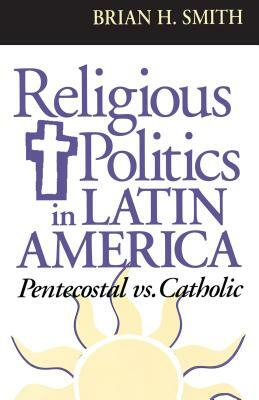 Religious Politics in Latin America, Pentecostal vs. Catholic by Brian H. Smith