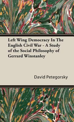 Left Wing Democracy in the English Civil War - A Study of the Social Philosophy of Gerrard Winstanley by David W. Petegorsky