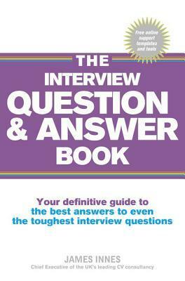 The Interview Question & Answer Book: Your Definitive Guide to the Best Answers to Even the Toughest Interview Questions by James Innes