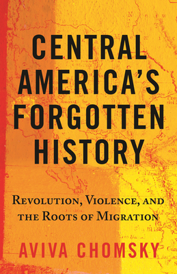 Central America's Forgotten History: Revolution, Violence, and the Roots of Migration by Aviva Chomsky