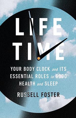 Life Time, Your Body Clock and Its Essential Roles in Good Health and Sleep by Russell Foster