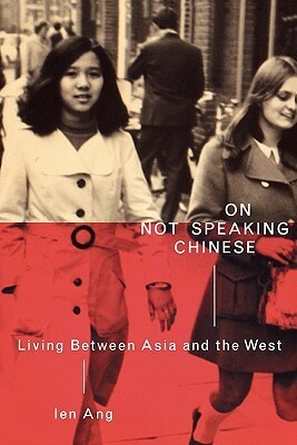 On Not Speaking Chinese: Living Between Asia and the West by Ien Ang