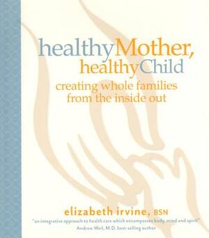 Healthy Mother, Healthy Child: Creating Whole Families from the Inside Out by Elizabeth Irvine