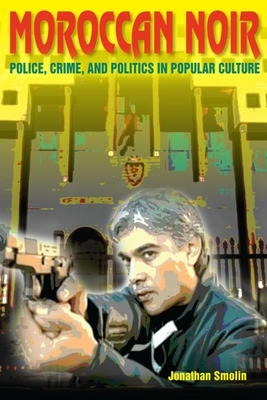 Moroccan Noir: Police, Crime, and Politics in Popular Culture by Jonathan Smolin