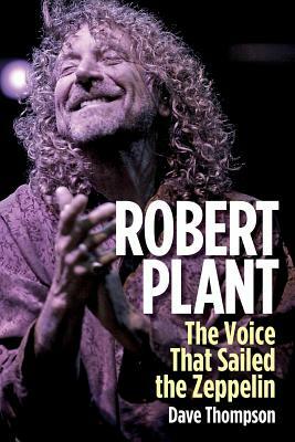 Robert Plant: The Voice That Sailed the Zeppelin by Dave Thompson