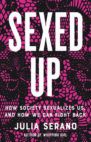 Sexed Up: How Society Sexualizes Us, and How We Can Fight Back by Julia Serano