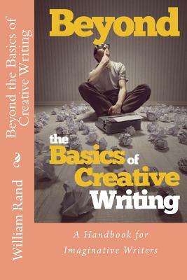 Beyond the Basics of Creative Writing: A Contemporary Guide for Serious Imaginative Writers by William Rand