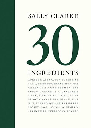 Sally Clarke: 30 Ingredients by Sally Clarke